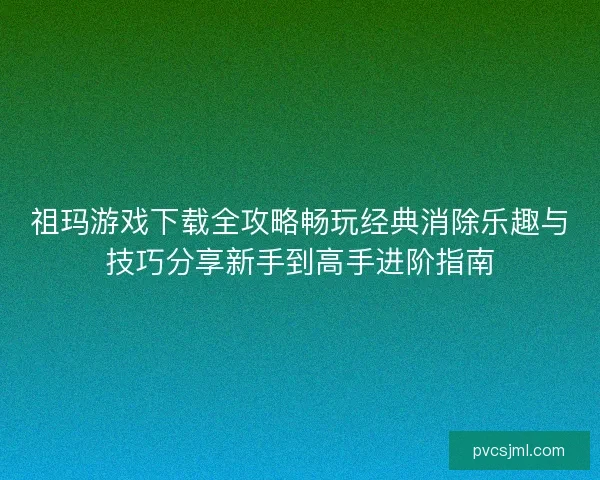 祖玛游戏下载全攻略畅玩经典消除乐趣与技巧分享新手到高手进阶指南