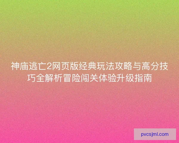 神庙逃亡2网页版经典玩法攻略与高分技巧全解析冒险闯关体验升级指南