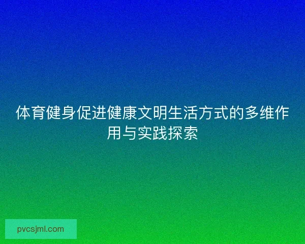 体育健身促进健康文明生活方式的多维作用与实践探索