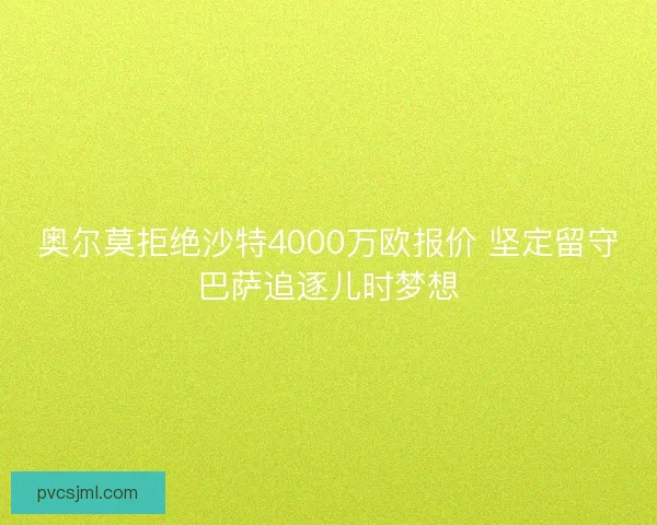 奥尔莫拒绝沙特4000万欧报价 坚定留守巴萨追逐儿时梦想