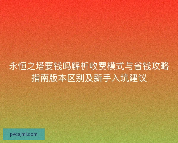 永恒之塔要钱吗解析收费模式与省钱攻略指南版本区别及新手入坑建议