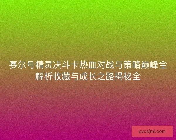 赛尔号精灵决斗卡热血对战与策略巅峰全解析收藏与成长之路揭秘全