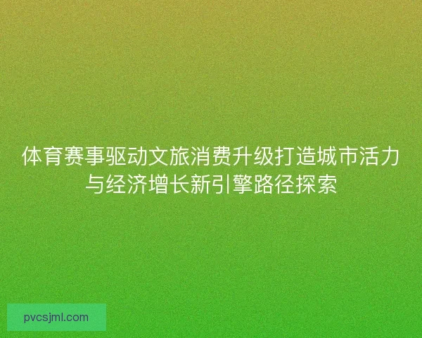 体育赛事驱动文旅消费升级打造城市活力与经济增长新引擎路径探索