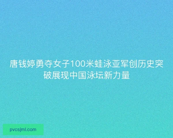 唐钱婷勇夺女子100米蛙泳亚军创历史突破展现中国泳坛新力量