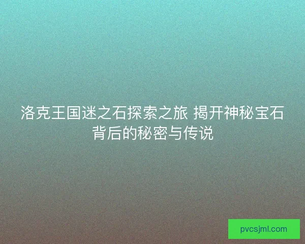 洛克王国迷之石探索之旅 揭开神秘宝石背后的秘密与传说