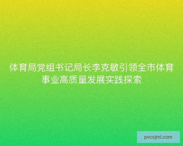 体育局党组书记局长李克敏引领全市体育事业高质量发展实践探索