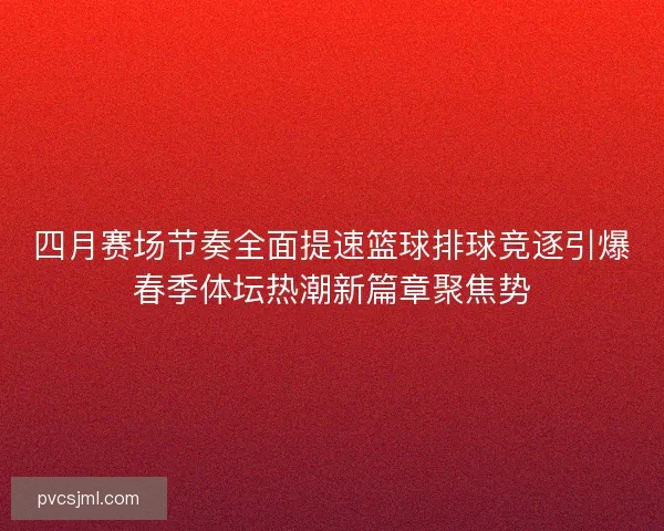 四月赛场节奏全面提速篮球排球竞逐引爆春季体坛热潮新篇章聚焦势
