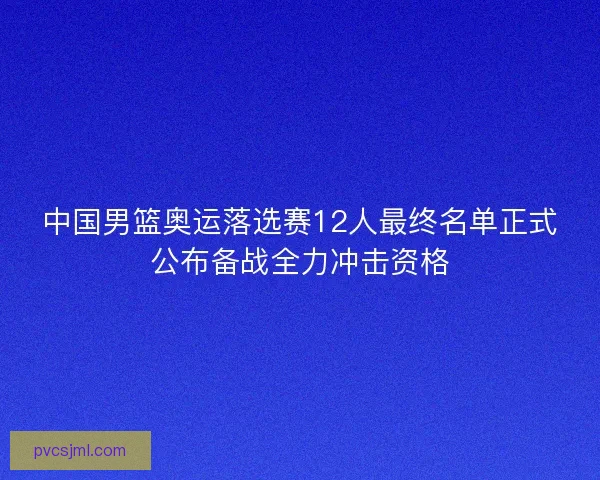 中国男篮奥运落选赛12人最终名单正式公布备战全力冲击资格
