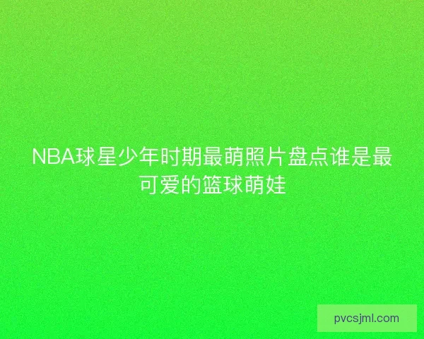NBA球星少年时期最萌照片盘点谁是最可爱的篮球萌娃