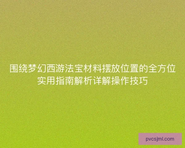 围绕梦幻西游法宝材料摆放位置的全方位实用指南解析详解操作技巧