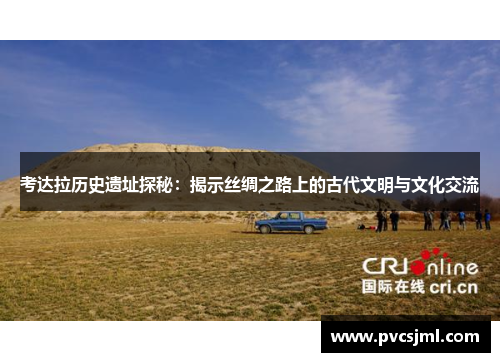 考达拉历史遗址探秘：揭示丝绸之路上的古代文明与文化交流